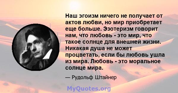 Наш эгоизм ничего не получает от актов любви, но мир приобретает еще больше. Эзотеризм говорит нам, что любовь - это мир, что такое солнце для внешней жизни. Никакая душа не может процветать, если бы любовь ушла из