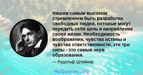 Нашим самым высоким стремлением быть разработки свободных людей, которые могут передать себе цель и направление своей жизни. Необходимость воображения, чувства истины и чувства ответственности, эти три силы - это самый