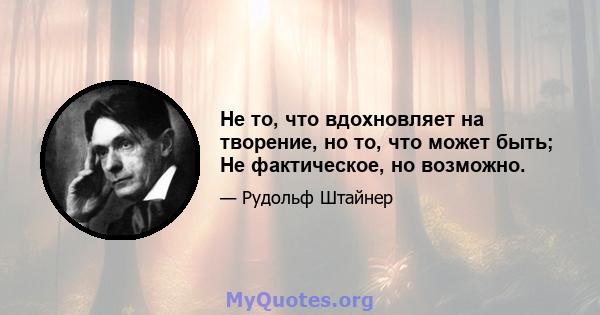 Не то, что вдохновляет на творение, но то, что может быть; Не фактическое, но возможно.