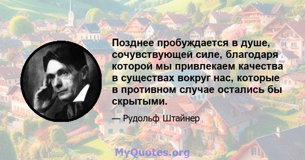 Позднее пробуждается в душе, сочувствующей силе, благодаря которой мы привлекаем качества в существах вокруг нас, которые в противном случае остались бы скрытыми.