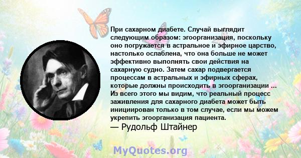 При сахарном диабете. Случай выглядит следующим образом: эгоорганизация, поскольку оно погружается в астральное и эфирное царство, настолько ослаблена, что она больше не может эффективно выполнять свои действия на