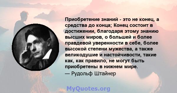 Приобретение знаний - это не конец, а средства до конца; Конец состоит в достижении, благодаря этому знанию высших миров, о большей и более правдевой уверенности в себе, более высокой степени мужества, а также