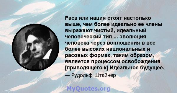 Раса или нация стоят настолько выше, чем более идеально ее члены выражают чистый, идеальный человеческий тип ... эволюция человека через воплощения в все более высоких национальных и расовых формах, таким образом,