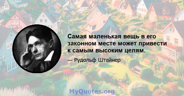 Самая маленькая вещь в его законном месте может привести к самым высоким целям.