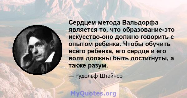 Сердцем метода Вальдорфа является то, что образование-это искусство-оно должно говорить с опытом ребенка. Чтобы обучить всего ребенка, его сердце и его воля должны быть достигнуты, а также разум.