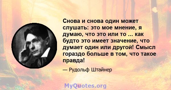 Снова и снова один может слушать: это мое мнение, я думаю, что это или то ... как будто это имеет значение, что думает один или другой! Смысл гораздо больше в том, что такое правда!