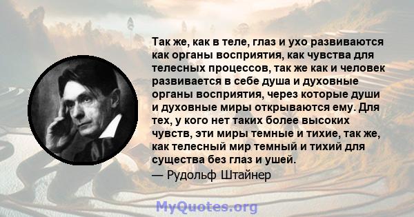 Так же, как в теле, глаз и ухо развиваются как органы восприятия, как чувства для телесных процессов, так же как и человек развивается в себе душа и духовные органы восприятия, через которые души и духовные миры