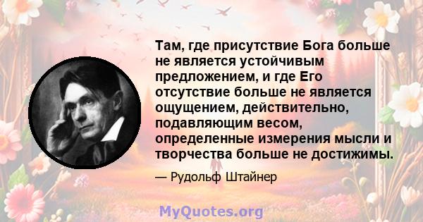 Там, где присутствие Бога больше не является устойчивым предложением, и где Его отсутствие больше не является ощущением, действительно, подавляющим весом, определенные измерения мысли и творчества больше не достижимы.