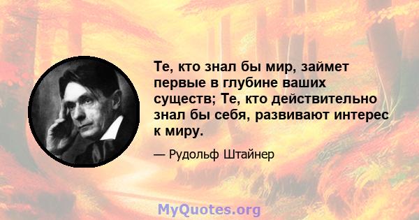 Те, кто знал бы мир, займет первые в глубине ваших существ; Те, кто действительно знал бы себя, развивают интерес к миру.