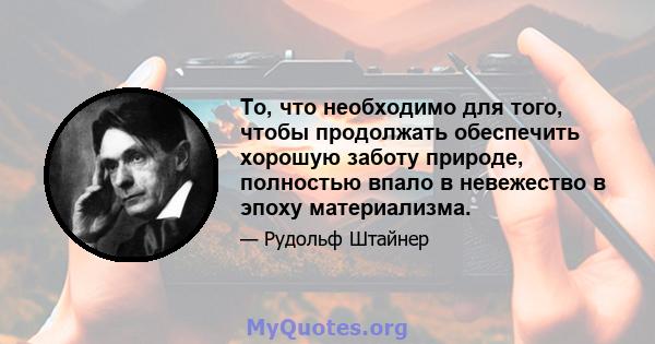 То, что необходимо для того, чтобы продолжать обеспечить хорошую заботу природе, полностью впало в невежество в эпоху материализма.