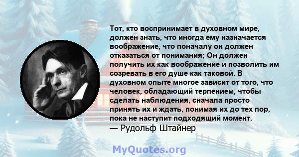 Тот, кто воспринимает в духовном мире, должен знать, что иногда ему назначается воображение, что поначалу он должен отказаться от понимания; Он должен получить их как воображение и позволить им созревать в его душе как