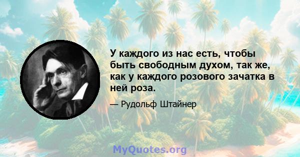 У каждого из нас есть, чтобы быть свободным духом, так же, как у каждого розового зачатка в ней роза.