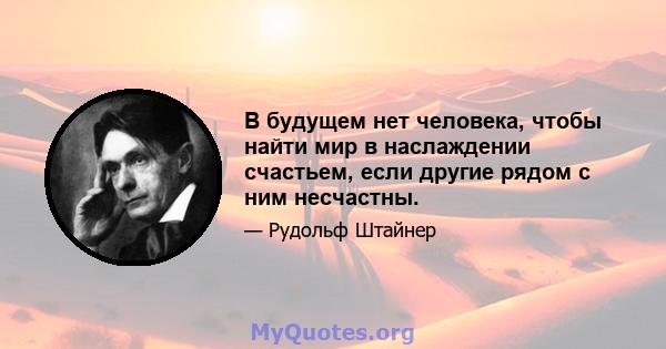 В будущем нет человека, чтобы найти мир в наслаждении счастьем, если другие рядом с ним несчастны.