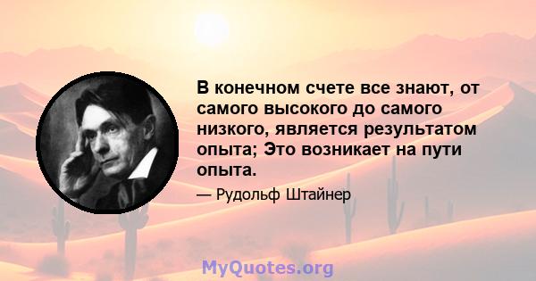 В конечном счете все знают, от самого высокого до самого низкого, является результатом опыта; Это возникает на пути опыта.