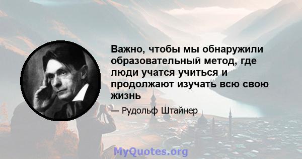 Важно, чтобы мы обнаружили образовательный метод, где люди учатся учиться и продолжают изучать всю свою жизнь