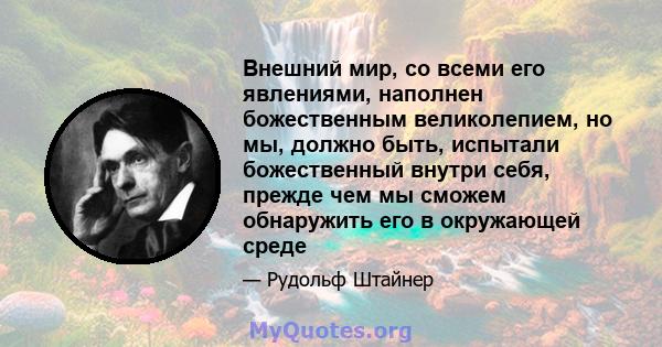 Внешний мир, со всеми его явлениями, наполнен божественным великолепием, но мы, должно быть, испытали божественный внутри себя, прежде чем мы сможем обнаружить его в окружающей среде