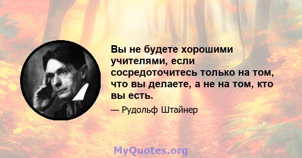 Вы не будете хорошими учителями, если сосредоточитесь только на том, что вы делаете, а не на том, кто вы есть.