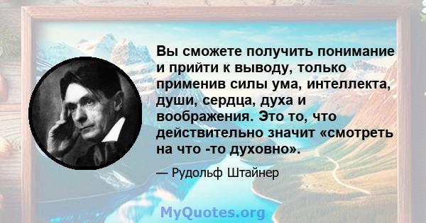 Вы сможете получить понимание и прийти к выводу, только применив силы ума, интеллекта, души, сердца, духа и воображения. Это то, что действительно значит «смотреть на что -то духовно».