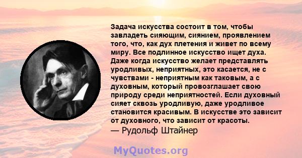 Задача искусства состоит в том, чтобы завладеть сияющим, сиянием, проявлением того, что, как дух плетения и живет по всему миру. Все подлинное искусство ищет духа. Даже когда искусство желает представлять уродливых,