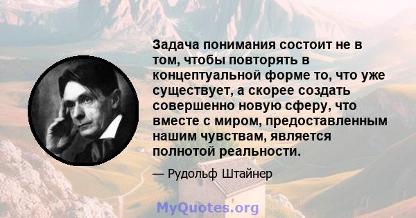 Задача понимания состоит не в том, чтобы повторять в концептуальной форме то, что уже существует, а скорее создать совершенно новую сферу, что вместе с миром, предоставленным нашим чувствам, является полнотой реальности.