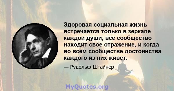 Здоровая социальная жизнь встречается только в зеркале каждой души, все сообщество находит свое отражение, и когда во всем сообществе достоинства каждого из них живет.