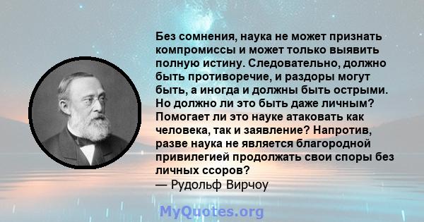 Без сомнения, наука не может признать компромиссы и может только выявить полную истину. Следовательно, должно быть противоречие, и раздоры могут быть, а иногда и должны быть острыми. Но должно ли это быть даже личным?