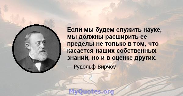 Если мы будем служить науке, мы должны расширить ее пределы не только в том, что касается наших собственных знаний, но и в оценке других.