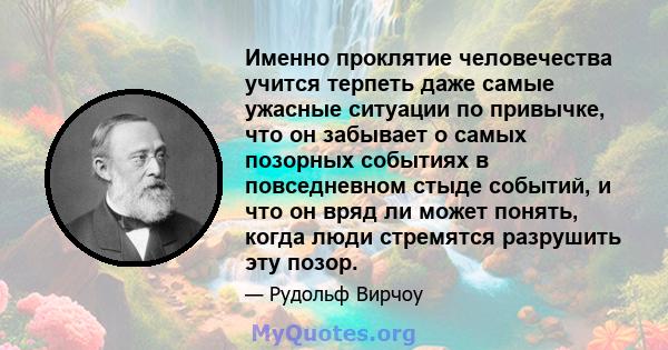 Именно проклятие человечества учится терпеть даже самые ужасные ситуации по привычке, что он забывает о самых позорных событиях в повседневном стыде событий, и что он вряд ли может понять, когда люди стремятся разрушить 