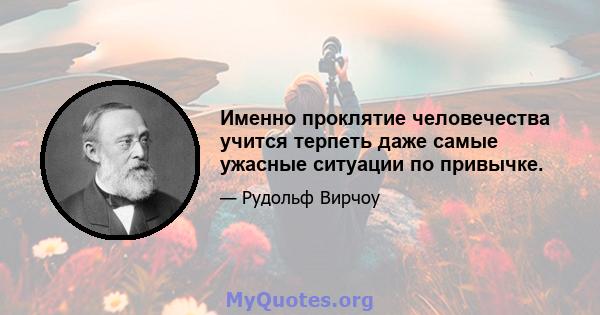 Именно проклятие человечества учится терпеть даже самые ужасные ситуации по привычке.