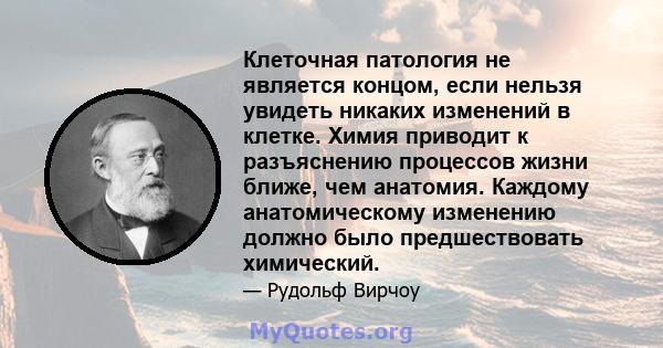 Клеточная патология не является концом, если нельзя увидеть никаких изменений в клетке. Химия приводит к разъяснению процессов жизни ближе, чем анатомия. Каждому анатомическому изменению должно было предшествовать