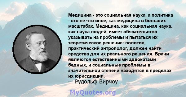 Медицина - это социальная наука, а политика - это не что иное, как медицина в больших масштабах. Медицина, как социальная наука, как наука людей, имеет обязательство указывать на проблемы и пытаться их теоретическое