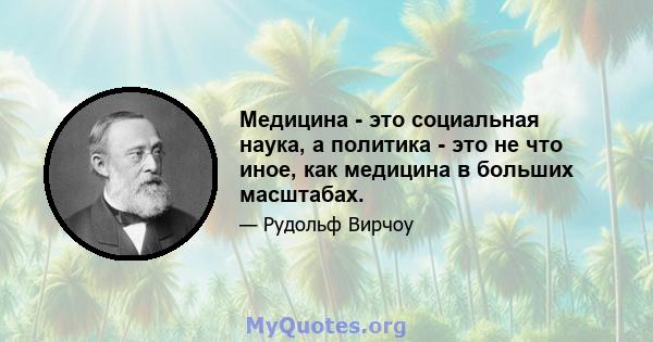 Медицина - это социальная наука, а политика - это не что иное, как медицина в больших масштабах.