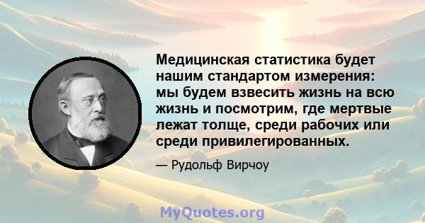 Медицинская статистика будет нашим стандартом измерения: мы будем взвесить жизнь на всю жизнь и посмотрим, где мертвые лежат толще, среди рабочих или среди привилегированных.