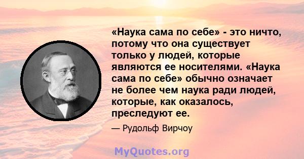 «Наука сама по себе» - это ничто, потому что она существует только у людей, которые являются ее носителями. «Наука сама по себе» обычно означает не более чем наука ради людей, которые, как оказалось, преследуют ее.