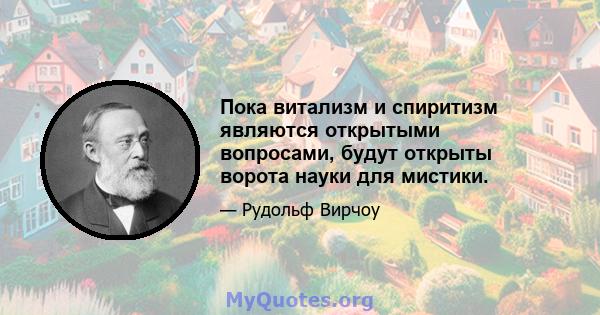 Пока витализм и спиритизм являются открытыми вопросами, будут открыты ворота науки для мистики.