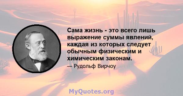 Сама жизнь - это всего лишь выражение суммы явлений, каждая из которых следует обычным физическим и химическим законам.