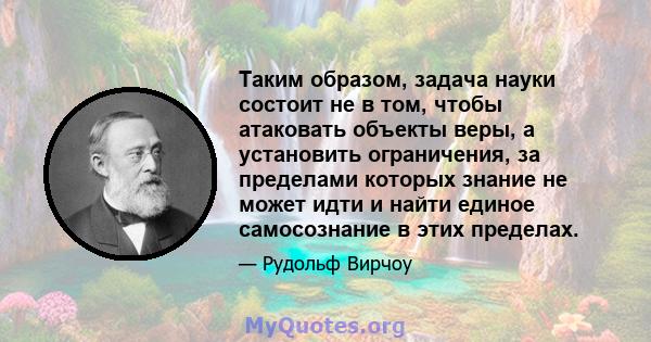 Таким образом, задача науки состоит не в том, чтобы атаковать объекты веры, а установить ограничения, за пределами которых знание не может идти и найти единое самосознание в этих пределах.