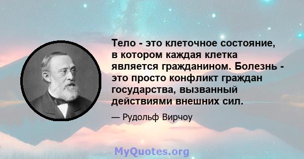 Тело - это клеточное состояние, в котором каждая клетка является гражданином. Болезнь - это просто конфликт граждан государства, вызванный действиями внешних сил.