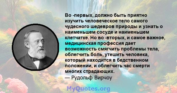 Во -первых, должно быть приятно изучить человеческое тело самого чудесного шедевров природы и узнать о наименьшем сосуде и наименьшем клетчатке. Но во -вторых, и самое важное, медицинская профессия дает возможность