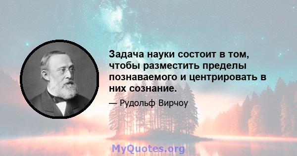 Задача науки состоит в том, чтобы разместить пределы познаваемого и центрировать в них сознание.