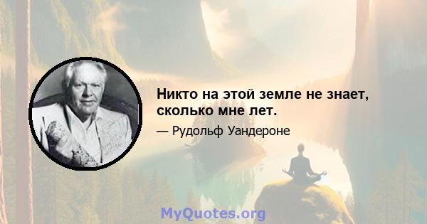 Никто на этой земле не знает, сколько мне лет.