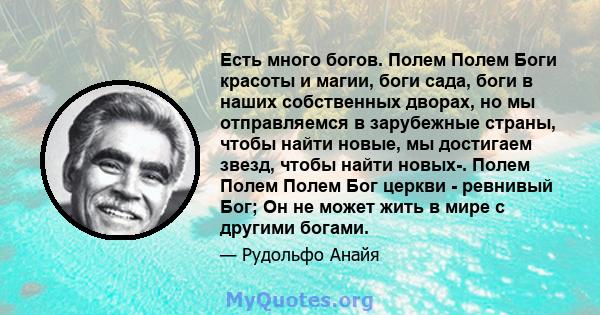 Есть много богов. Полем Полем Боги красоты и магии, боги сада, боги в наших собственных дворах, но мы отправляемся в зарубежные страны, чтобы найти новые, мы достигаем звезд, чтобы найти новых-. Полем Полем Полем Бог