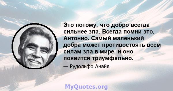 Это потому, что добро всегда сильнее зла. Всегда помни это, Антонио. Самый маленький добра может противостоять всем силам зла в мире, и оно появится триумфально.