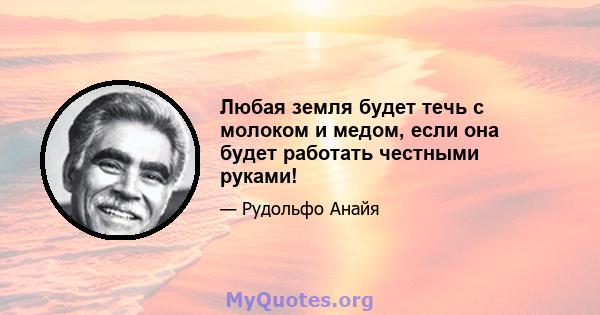 Любая земля будет течь с молоком и медом, если она будет работать честными руками!