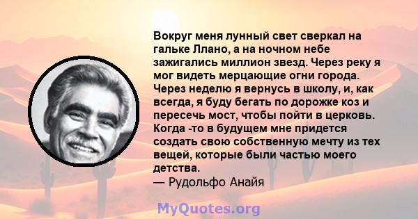 Вокруг меня лунный свет сверкал на гальке Ллано, а на ночном небе зажигались миллион звезд. Через реку я мог видеть мерцающие огни города. Через неделю я вернусь в школу, и, как всегда, я буду бегать по дорожке коз и