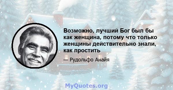 Возможно, лучший Бог был бы как женщина, потому что только женщины действительно знали, как простить