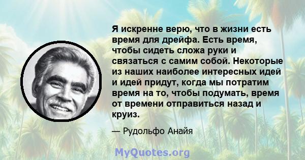 Я искренне верю, что в жизни есть время для дрейфа. Есть время, чтобы сидеть сложа руки и связаться с самим собой. Некоторые из наших наиболее интересных идей и идей придут, когда мы потратим время на то, чтобы