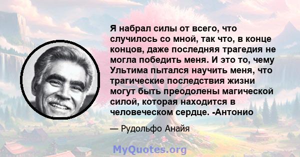 Я набрал силы от всего, что случилось со мной, так что, в конце концов, даже последняя трагедия не могла победить меня. И это то, чему Ультима пытался научить меня, что трагические последствия жизни могут быть