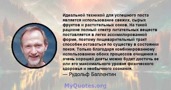 Идеальной техникой для успешного поста является использование свежих, сырых фруктов и растительных соков. На такой рационе полный спектр питательных веществ поставляется в легко ассимилированной форме, поэтому