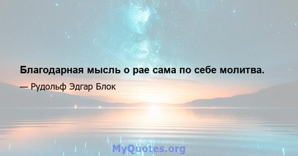 Благодарная мысль о рае сама по себе молитва.